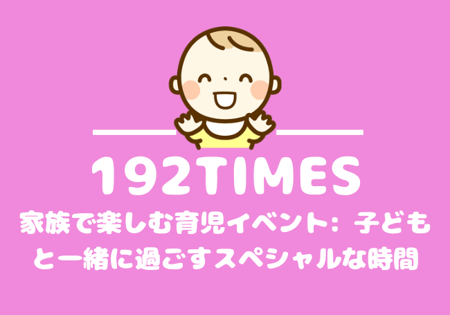 家族で楽しむ育児イベント: 子どもと一緒に過ごすスペシャルな時間